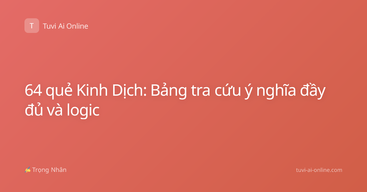 64 quẻ Kinh Dịch: Bảng tra cứu ý nghĩa đầy đủ và logic
