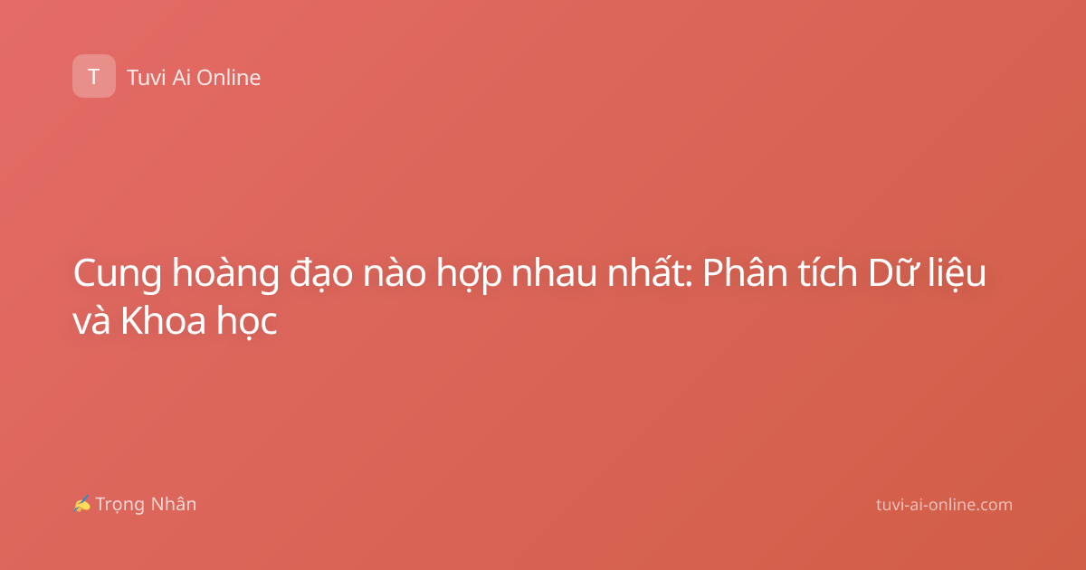 Cung hoàng đạo nào hợp nhau nhất: Phân tích Dữ liệu và Khoa học