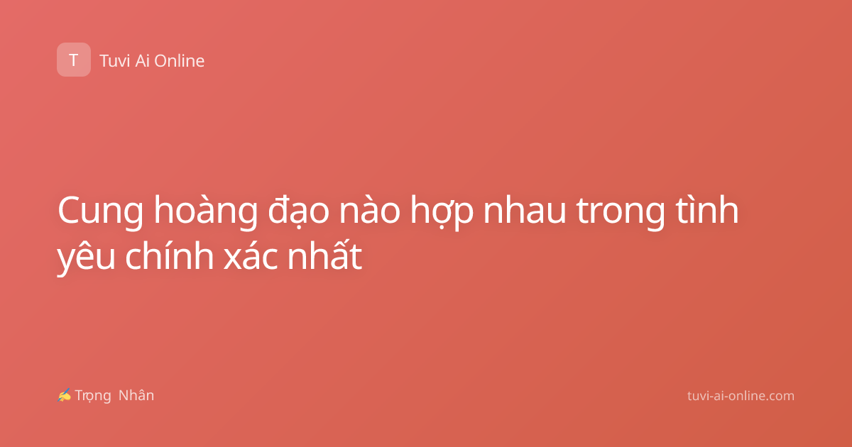 Cung hoàng đạo nào hợp nhau trong tình yêu chính xác nhất