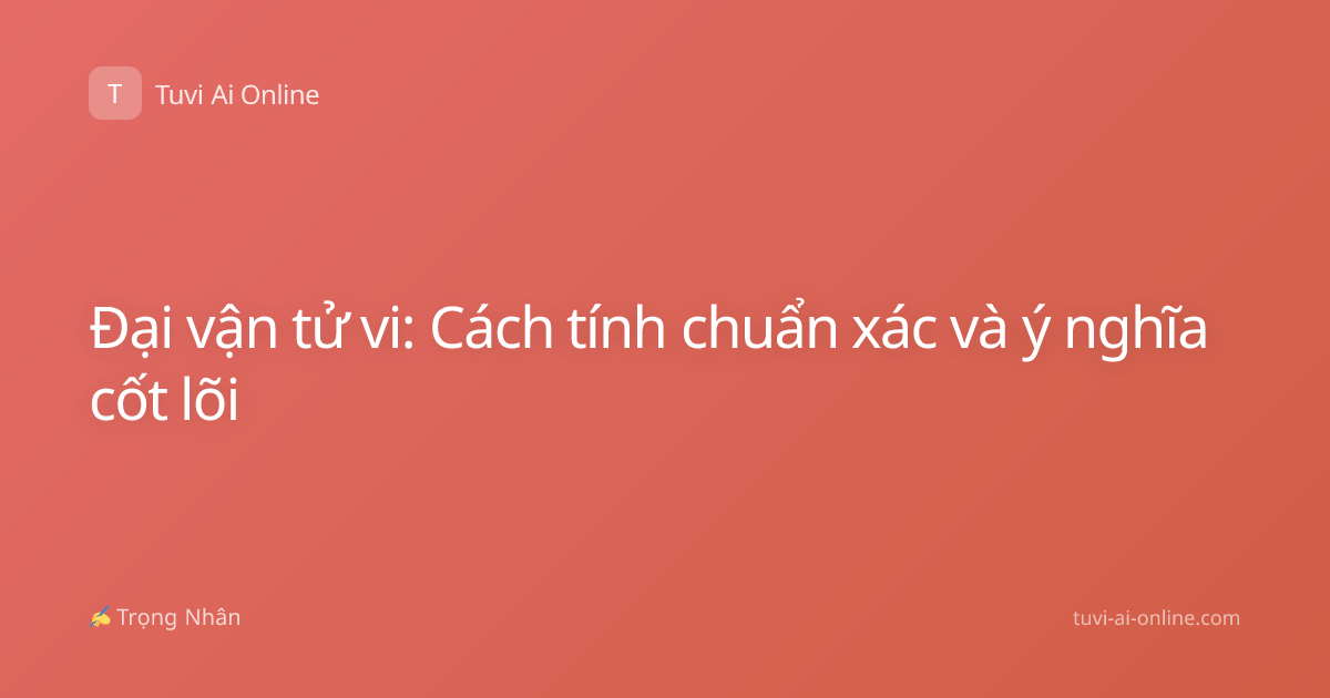 Đại vận tử vi: Cách tính chuẩn xác và ý nghĩa cốt lõi