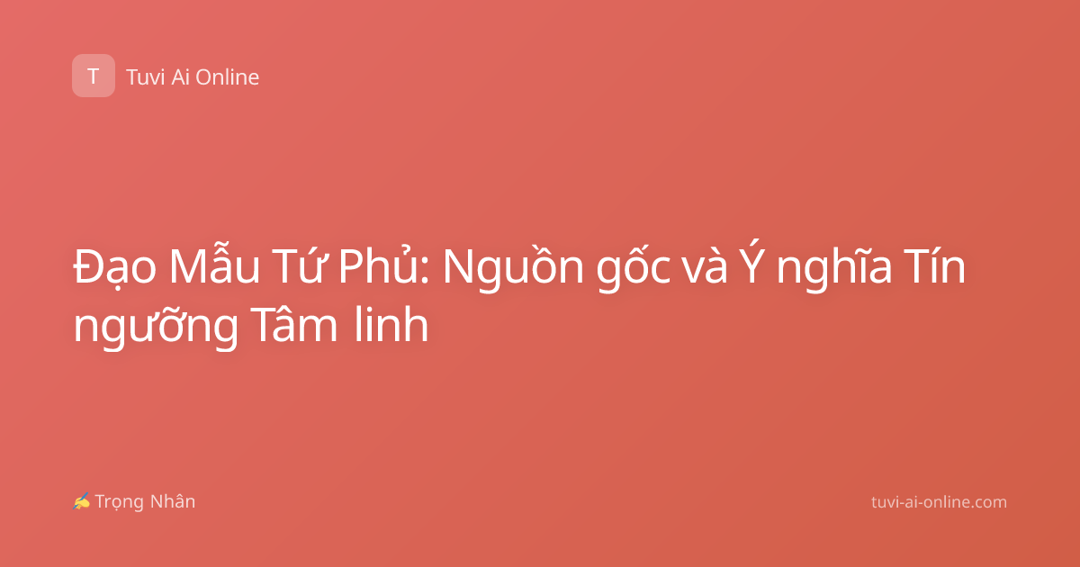 Đạo Mẫu Tứ Phủ: Nguồn gốc và Ý nghĩa Tín ngưỡng Tâm linh