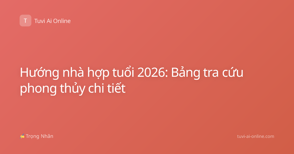 Hướng nhà hợp tuổi 2026: Bảng tra cứu phong thủy chi tiết