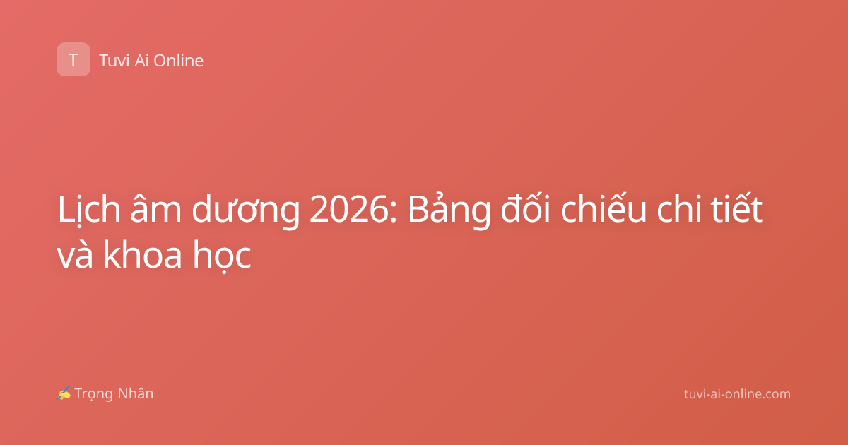 Lịch âm dương 2026: Bảng đối chiếu chi tiết và khoa học