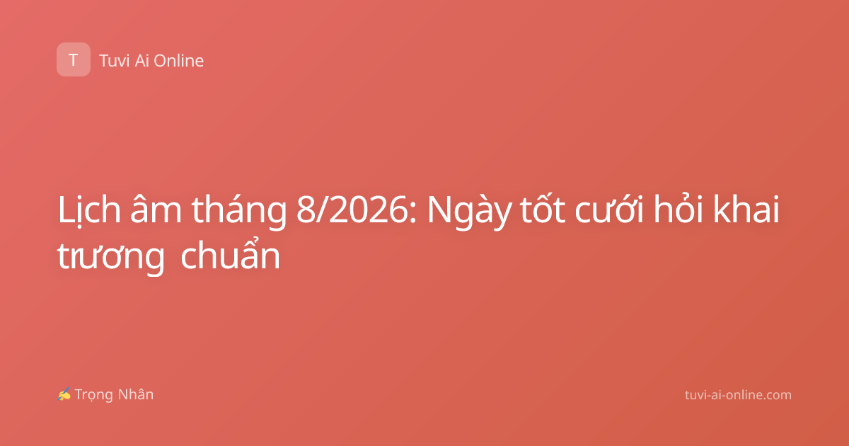 Lịch âm tháng 8/2026: Ngày tốt cưới hỏi khai trương chuẩn