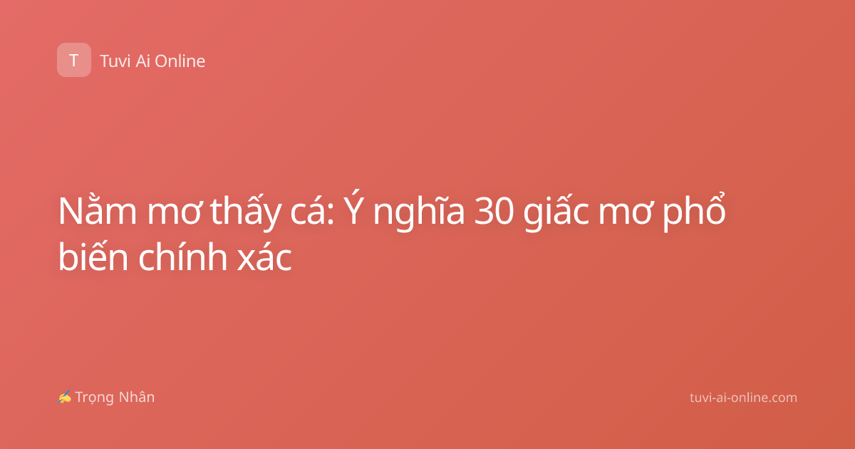 Nằm mơ thấy cá: Ý nghĩa 30 giấc mơ phổ biến chính xác