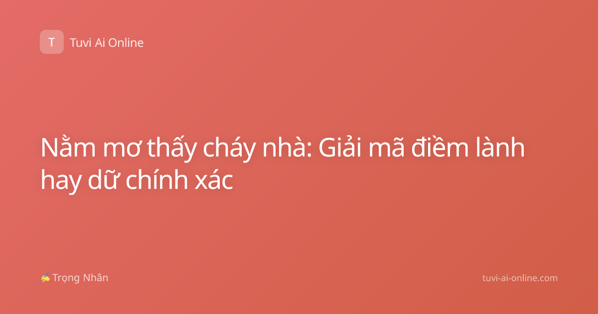 Nằm mơ thấy cháy nhà: Giải mã điềm lành hay dữ chính xác