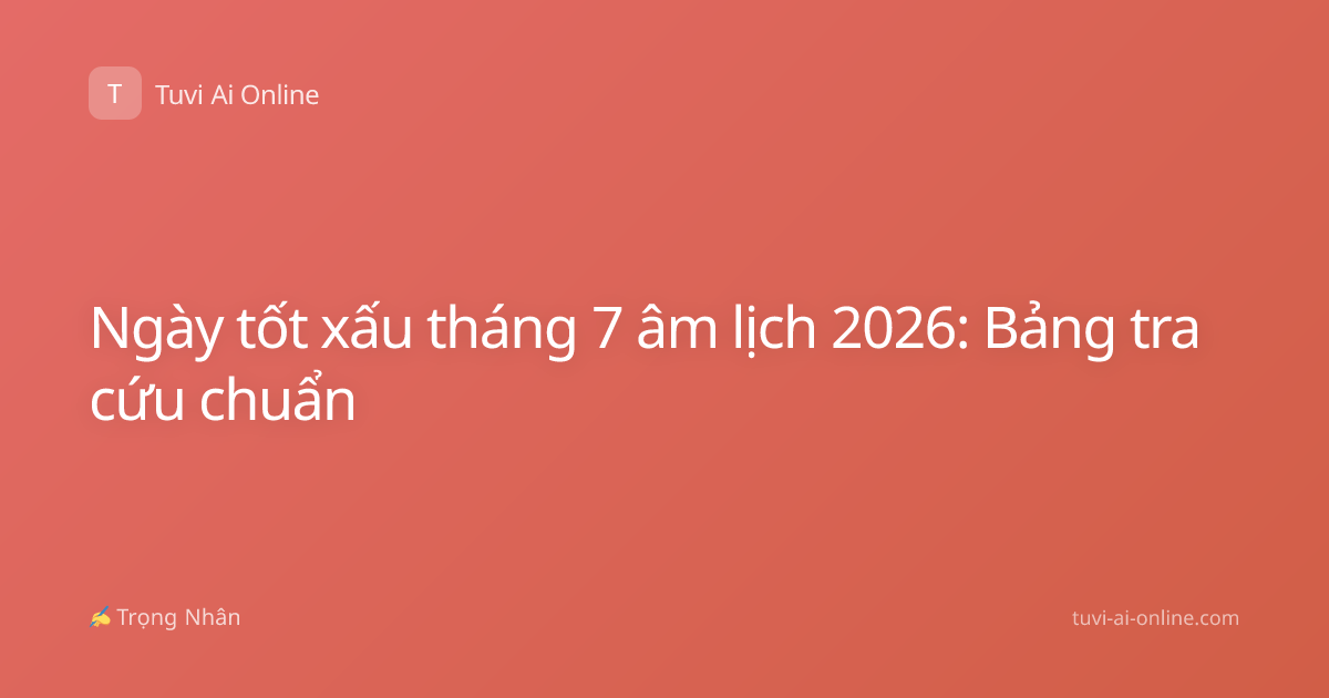 Ngày tốt xấu tháng 7 âm lịch 2026: Bảng tra cứu chuẩn