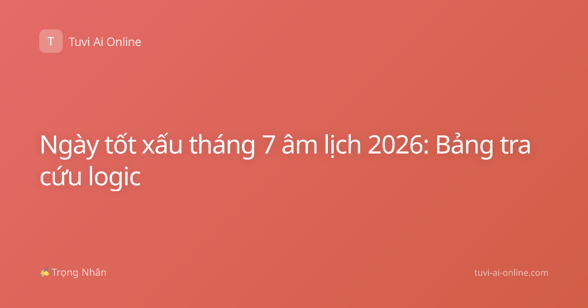 Ngày tốt xấu tháng 7 âm lịch 2026: Bảng tra cứu logic