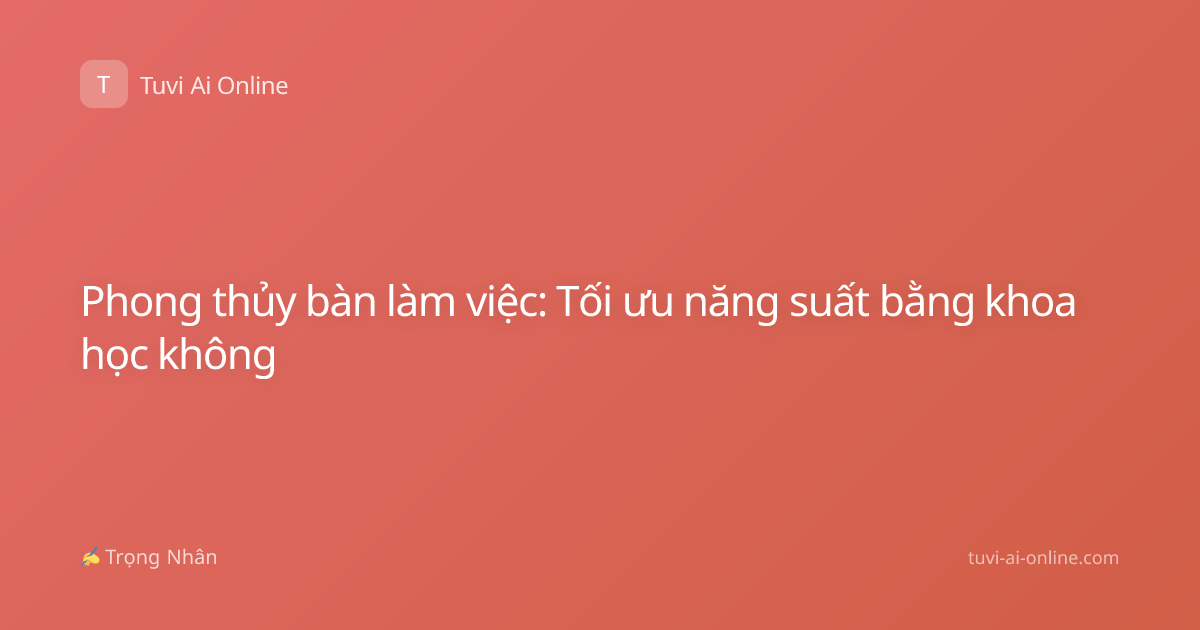 Phong thủy bàn làm việc: Tối ưu năng suất bằng khoa học không