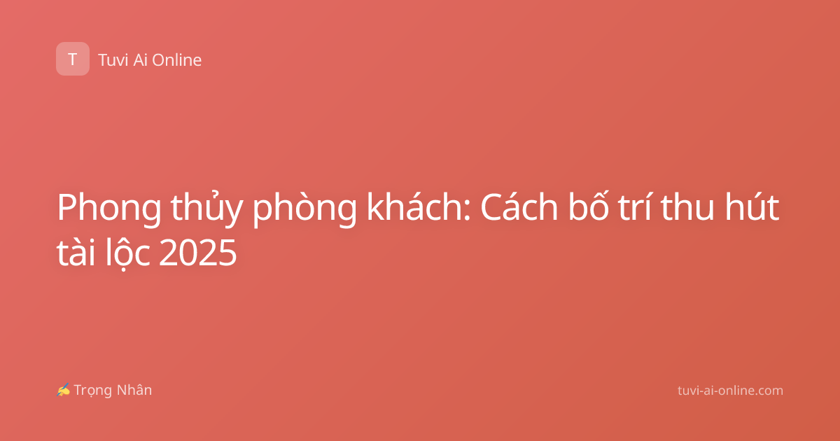 Phong thủy phòng khách: Cách bố trí thu hút tài lộc 2025