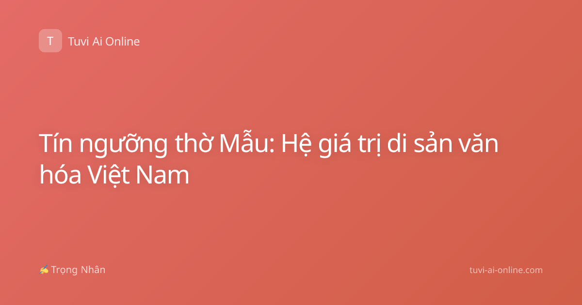 Tín ngưỡng thờ Mẫu: Hệ giá trị di sản văn hóa Việt Nam