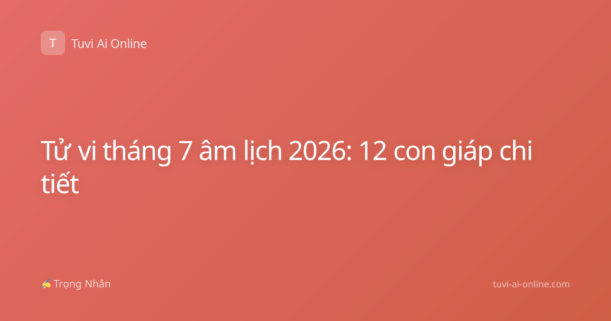 Tử vi tháng 7 âm lịch 2026: 12 con giáp chi tiết