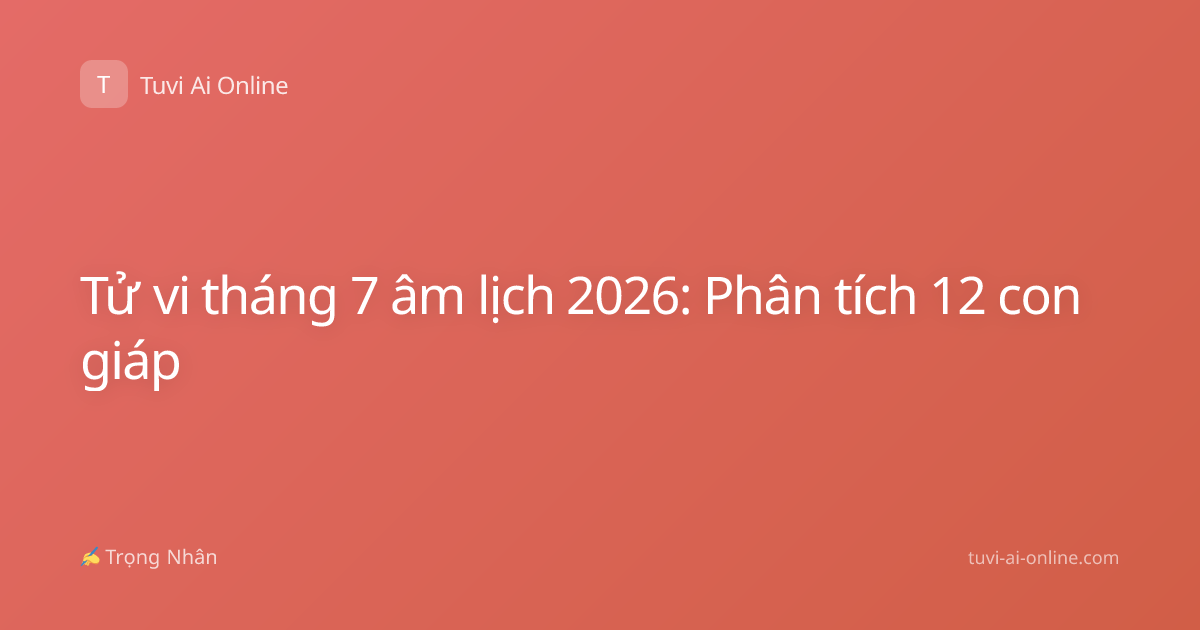 Tử vi tháng 7 âm lịch 2026: Phân tích 12 con giáp