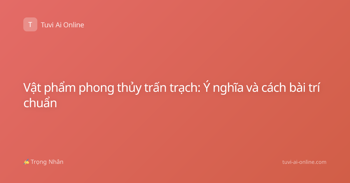 Vật phẩm phong thủy trấn trạch: Ý nghĩa và cách bài trí chuẩn