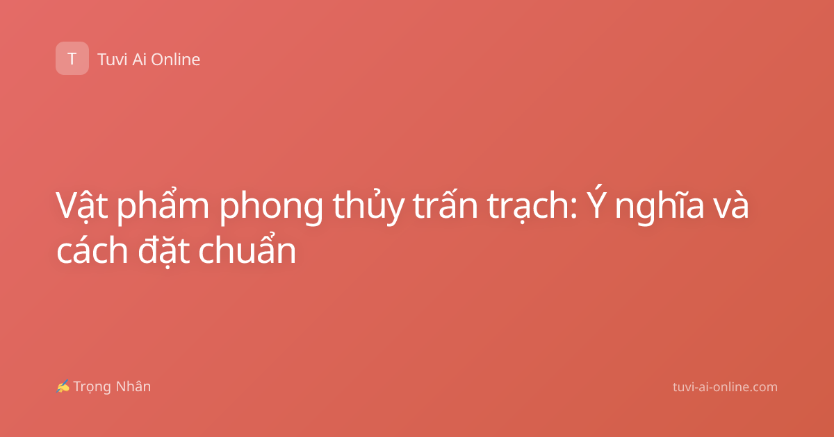 Vật phẩm phong thủy trấn trạch: Ý nghĩa và cách đặt chuẩn