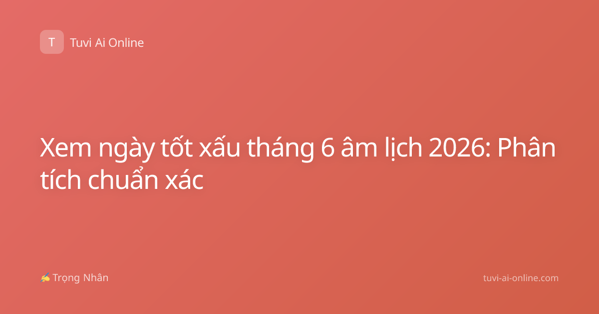 Xem ngày tốt xấu tháng 6 âm lịch 2026: Phân tích chuẩn xác